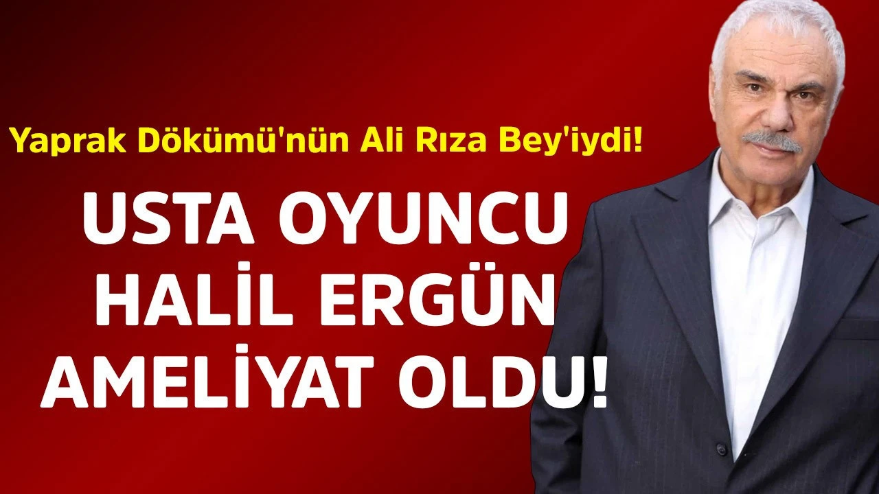 Ünlü oyuncu Halil Ergün, sağlık sorunları nedeniyle ameliyat geçirdi