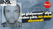 “İşe gidiyorum” diye evden çıktı bir daha dönmedi!