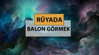 Rüya Tabirleri: Balonların Anlamları - Yeni başlangıçlar, umutlar ve hayal kırıklıkları...