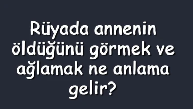 Rüyada annenin öldüğünü görmek ve ağlamak ne anlama gelir? Rüyada annenin öldüğünü duymak