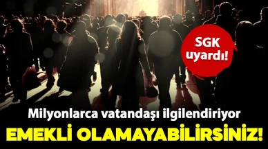 SGK uyardı: Dikkat, emekli olamayabilirsiniz!