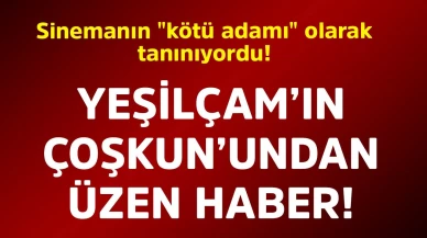 Yeşilçam'ın unutulmaz oyuncusu Coşkun'dan hayranlarını üzecek haber geldi!