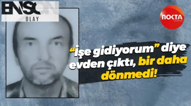 “İşe gidiyorum” diye evden çıktı bir daha dönmedi!
