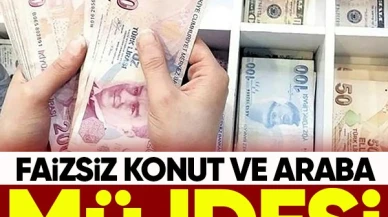 Faizsiz konut ve faizsiz araba müjdesi!