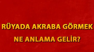 Rüyada akraba görmek ne anlama gelir? Rüyada ölmüş ve küs olduğun akrabanı görmenin tabiri