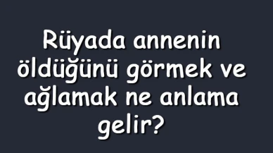 Rüyada annenin öldüğünü görmek ve ağlamak ne anlama gelir? Rüyada annenin öldüğünü duymak