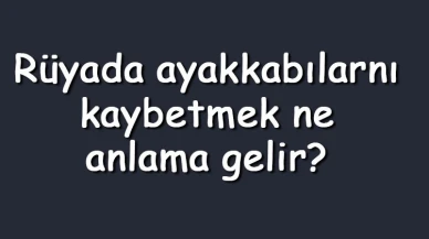 Rüyada ayakkabılarını kaybetmek ne anlama gelir? Rüyada beyaz, spor, ve yeni ayakkabılarını kaybetmek ve bulamamak