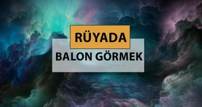 Rüya Tabirleri: Balonların Anlamları - Yeni başlangıçlar, umutlar ve hayal kırıklıkları...