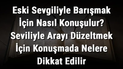 Eski Sevgiliyle Barışmak İçin İpuçları: Arayı Düzeltme Yolları ve Dikkat Edilmesi Gerekenler