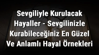 Aşk Dolu İlişkiniz İçin İdeal Hayaller - Sevgilinizle Geleceğe Dair En Özgün ve Anlamlı Hayaller!