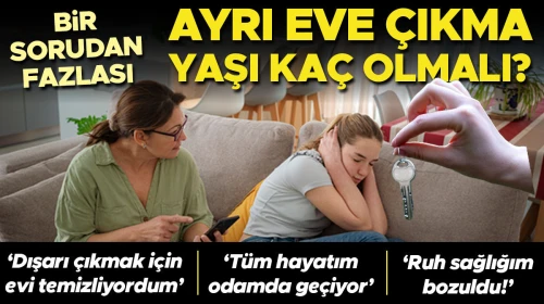 BİR SORUDAN FAZLASI | Ayrı eve çıkma yaşı kaç olmalı? ‘Yemek saatleri dışında kendimi odama kapatıyordum’