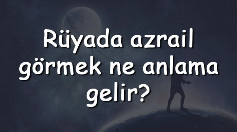 Rüyada azrail görmek ne anlama gelir? Rüyada azrail ile konuşmak, kaçmak ve korkmak tabiri
