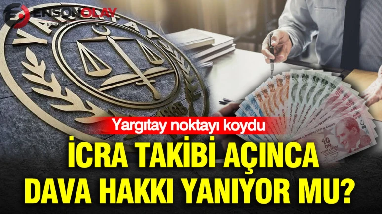 İcra takibi açınca dava hakkı yanıyor mu? Yargıtay noktayı koydu