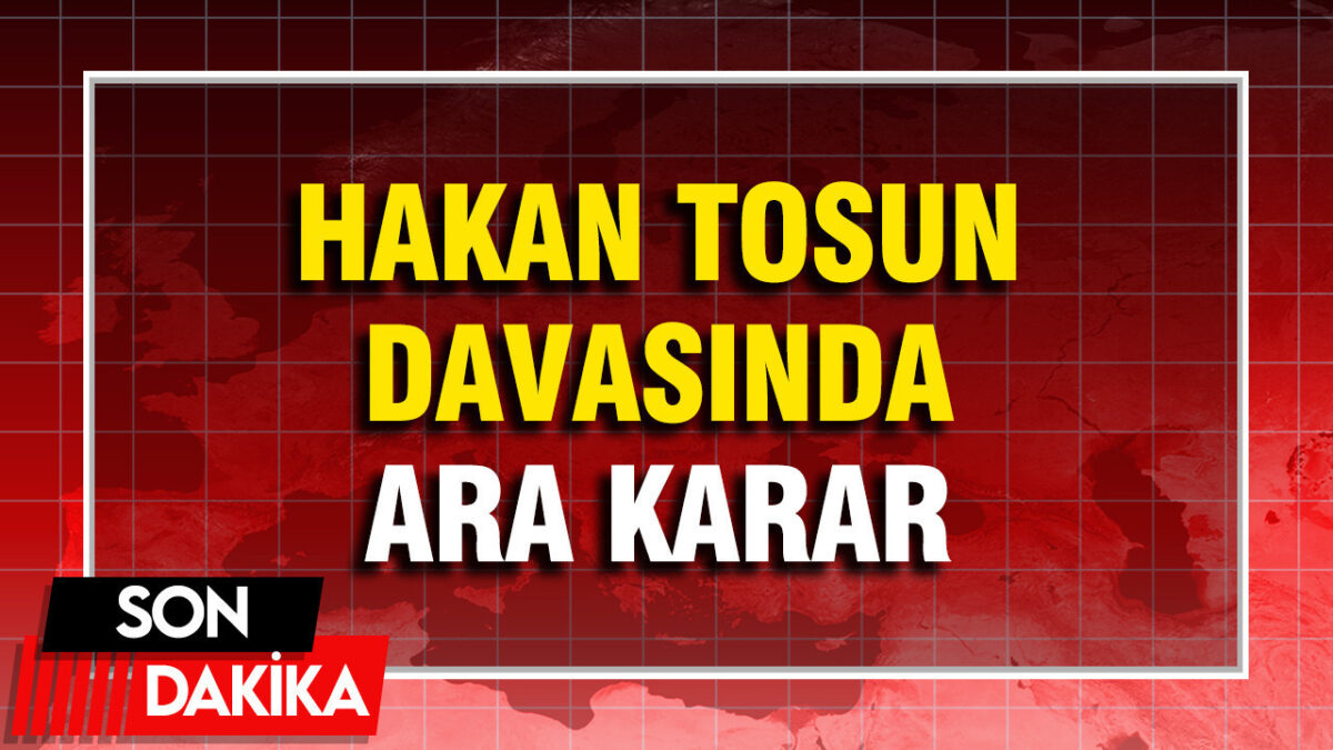 Hakan Tosun davasında ara karar